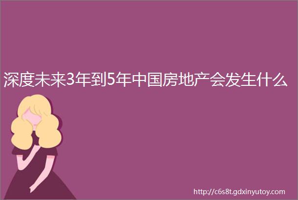 深度未来3年到5年中国房地产会发生什么