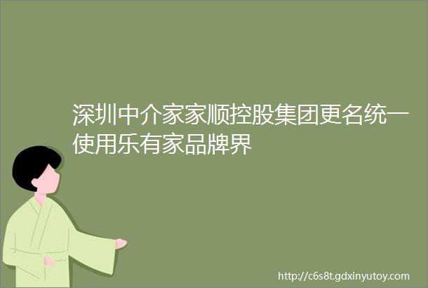 深圳中介家家顺控股集团更名统一使用乐有家品牌界
